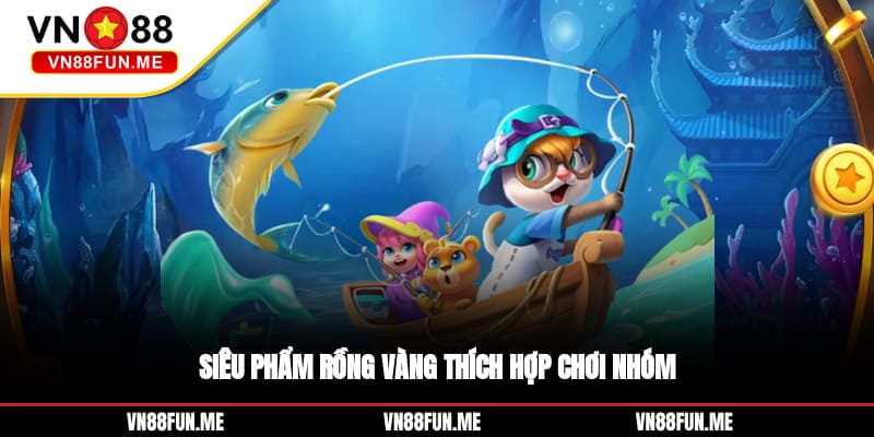 Siêu phẩm Rồng vàng thích hợp chơi nhóm